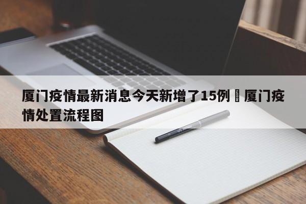 厦门疫情最新消息今天新增了15例›厦门疫情处置流程图