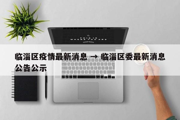 临淄区疫情最新消息 → 临淄区委最新消息公告公示