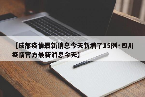 【成都疫情最新消息今天新增了15例·四川疫情官方最新消息今天】