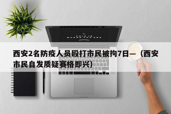 西安2名防疫人员殴打市民被拘7日—(西安市民自发质疑赛格即兴)