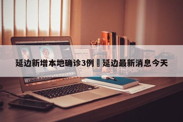 延边新增本地确诊3例›延边最新消息今天