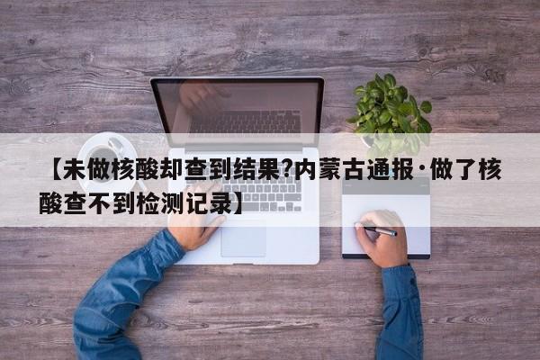 【未做核酸却查到结果?内蒙古通报·做了核酸查不到检测记录】
