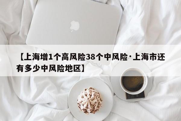 【上海增1个高风险38个中风险·上海市还有多少中风险地区】