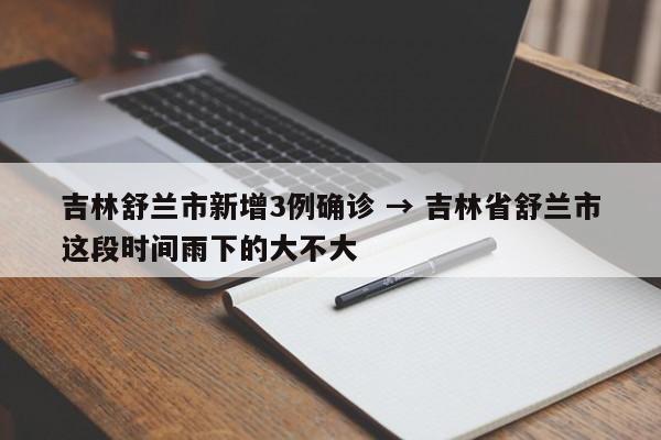 吉林舒兰市新增3例确诊 → 吉林省舒兰市这段时间雨下的大不大