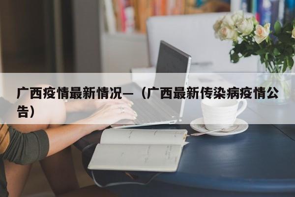 广西疫情最新情况—（广西最新传染病疫情公告）