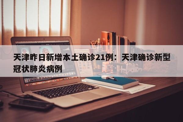 天津昨日新增本土确诊21例：天津确诊新型冠状肺炎病例