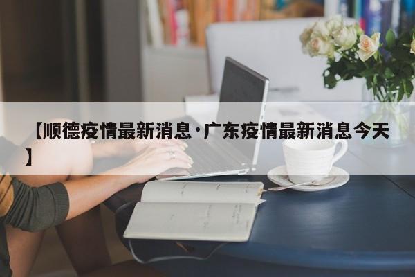 【顺德疫情最新消息·广东疫情最新消息今天】