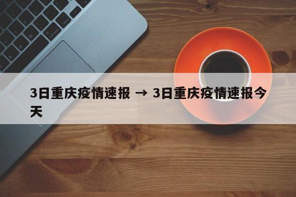 3日重庆疫情速报 → 3日重庆疫情速报今天