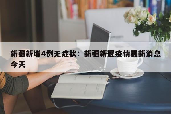 新疆新增4例无症状：新疆新冠疫情最新消息今天