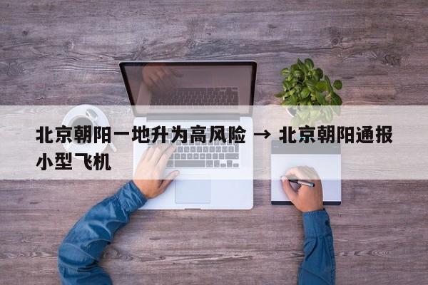 北京朝阳一地升为高风险 → 北京朝阳通报小型飞机