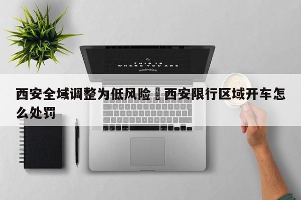 西安全域调整为低风险›西安限行区域开车怎么处罚