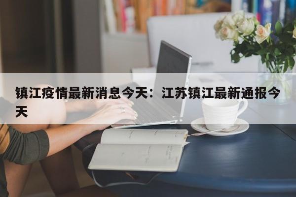 镇江疫情最新消息今天：江苏镇江最新通报今天