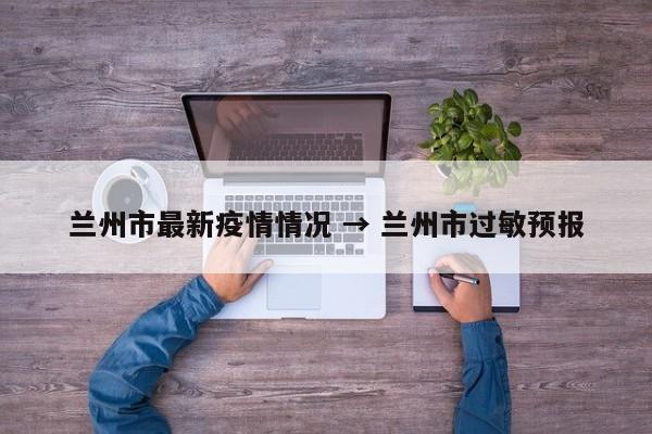 兰州市最新疫情情况 → 兰州市过敏预报