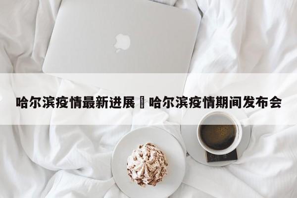 哈尔滨疫情最新进展›哈尔滨疫情期间发布会