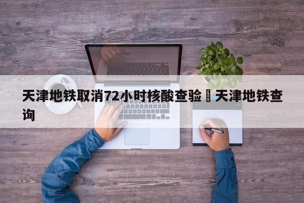 天津地铁取消72小时核酸查验›天津地铁查询