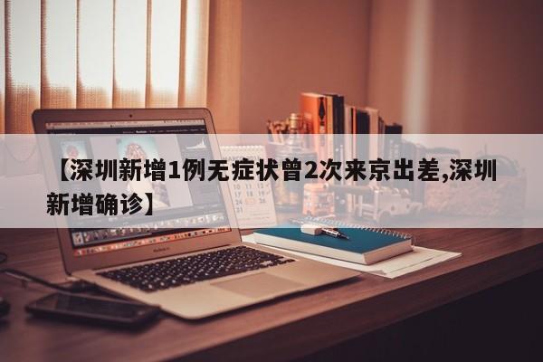 【深圳新增1例无症状曾2次来京出差,深圳新增确诊】