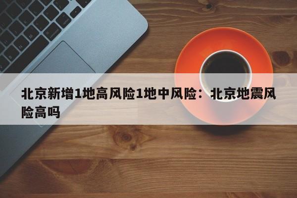 北京新增1地高风险1地中风险：北京地震风险高吗