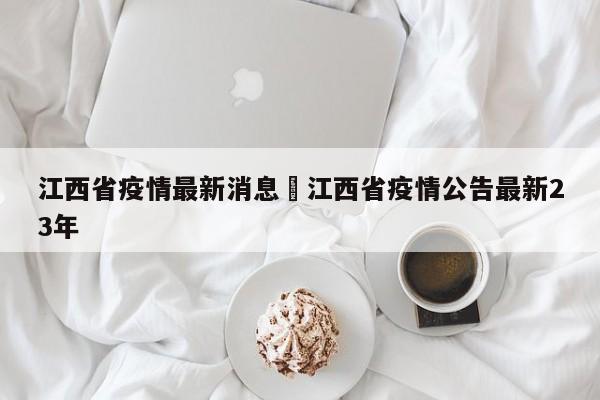 江西省疫情最新消息›江西省疫情公告最新23年
