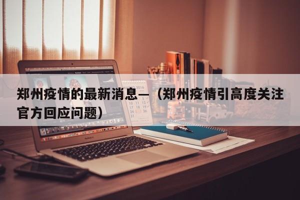 郑州疫情的最新消息—（郑州疫情引高度关注官方回应问题）