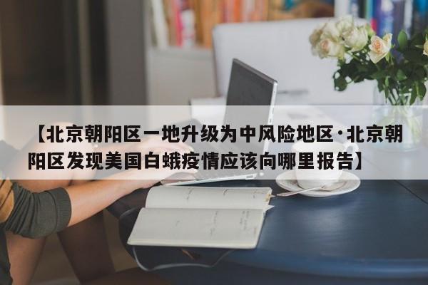 【北京朝阳区一地升级为中风险地区·北京朝阳区发现美国白蛾疫情应该向哪里报告】