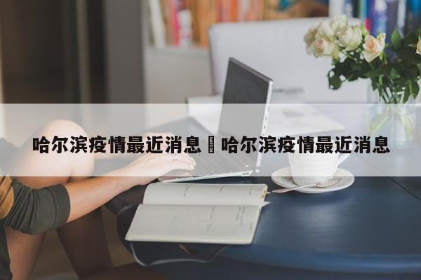 哈尔滨疫情最近消息›哈尔滨疫情最近消息