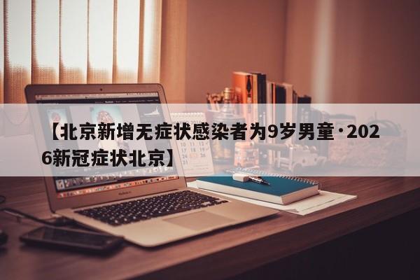 【北京新增无症状感染者为9岁男童·2026新冠症状北京】