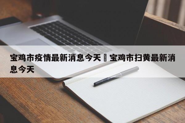 宝鸡市疫情最新消息今天›宝鸡市扫黄最新消息今天