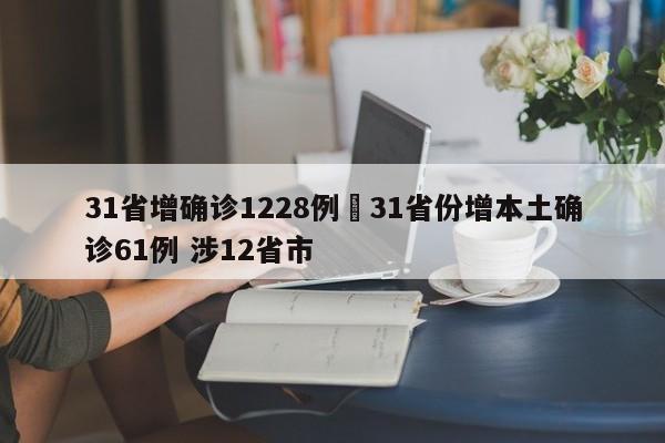 31省增确诊1228例›31省份增本土确诊61例 涉12省市