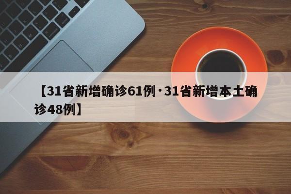 【31省新增确诊61例·31省新增本土确诊48例】