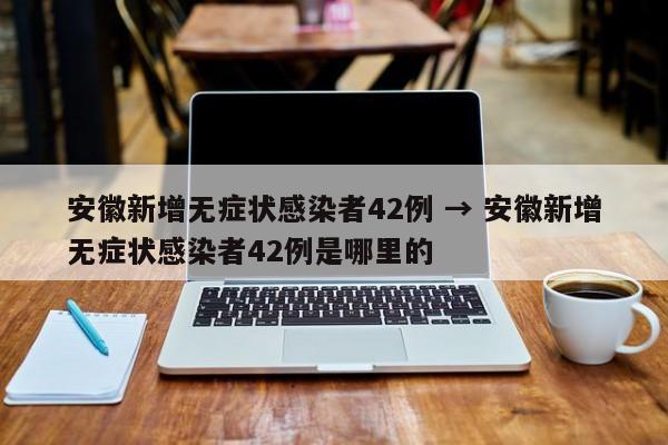 安徽新增无症状感染者42例 → 安徽新增无症状感染者42例是哪里的