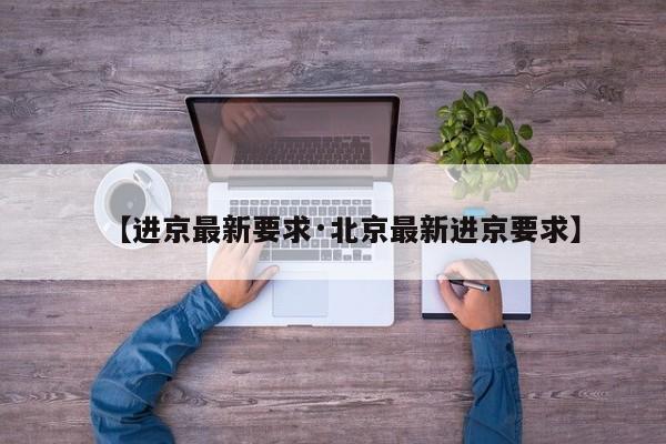 【进京最新要求·北京最新进京要求】