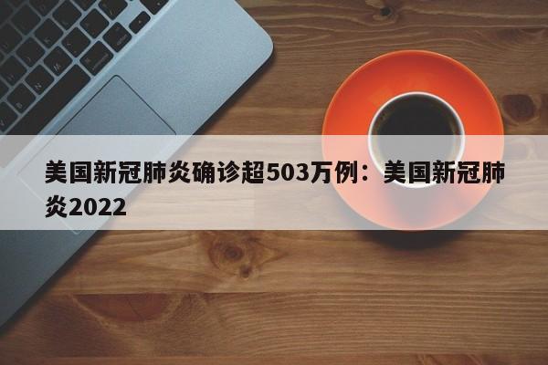 美国新冠肺炎确诊超503万例：美国新冠肺炎2022