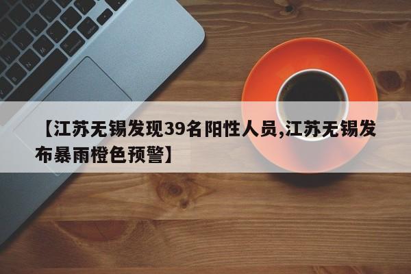【江苏无锡发现39名阳性人员,江苏无锡发布暴雨橙色预警】