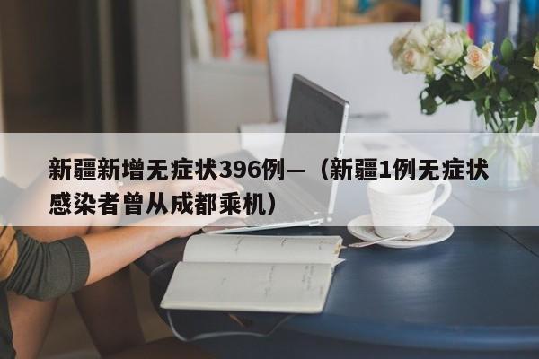 新疆新增无症状396例—（新疆1例无症状感染者曾从成都乘机）