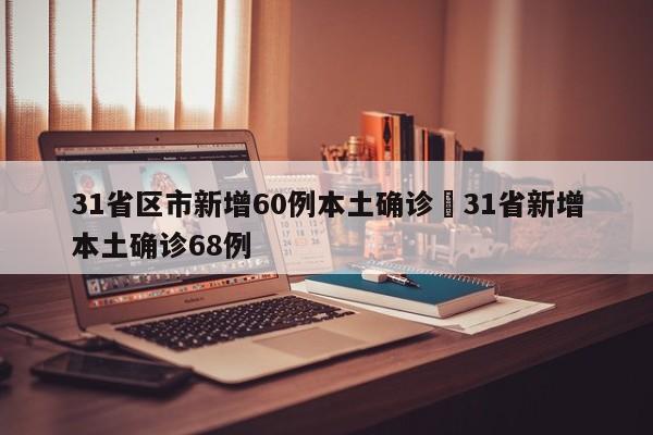 31省区市新增60例本土确诊›31省新增本土确诊68例