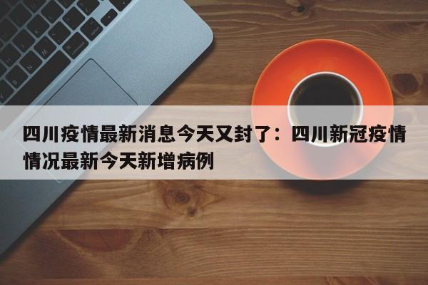 四川疫情最新消息今天又封了:四川新冠疫情情况最新今天新增病例