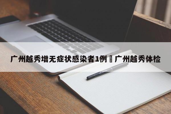广州越秀增无症状感染者1例›广州越秀体检