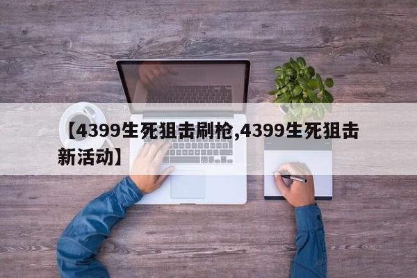 【4399生死狙击刷枪,4399生死狙击新活动】