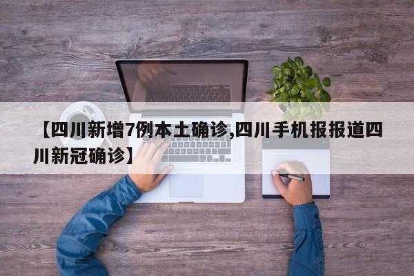 【四川新增7例本土确诊,四川手机报报道四川新冠确诊】