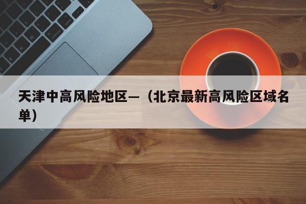 天津中高风险地区—(北京最新高风险区域名单)
