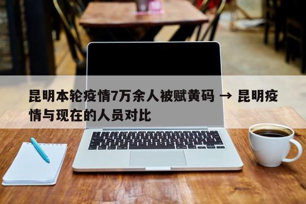 昆明本轮疫情7万余人被赋黄码 → 昆明疫情与现在的人员对比