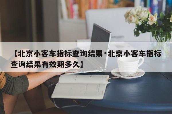 【北京小客车指标查询结果·北京小客车指标查询结果有效期多久】