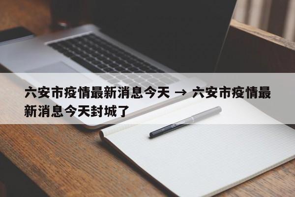 六安市疫情最新消息今天 → 六安市疫情最新消息今天封城了