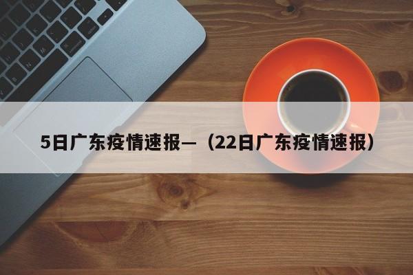 5日广东疫情速报—(22日广东疫情速报)