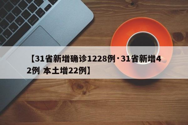 【31省新增确诊1228例·31省新增42例 本土增22例】