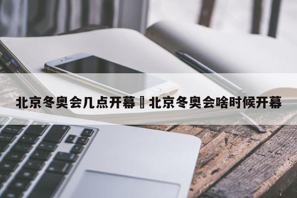 北京冬奥会几点开幕›北京冬奥会啥时候开幕