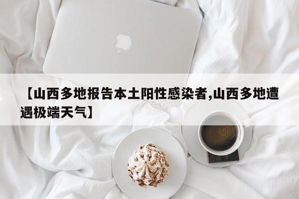 【山西多地报告本土阳性感染者,山西多地遭遇极端天气】