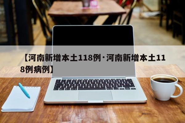 【河南新增本土118例·河南新增本土118例病例】