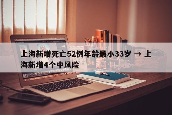 上海新增死亡52例年龄最小33岁 → 上海新增4个中风险
