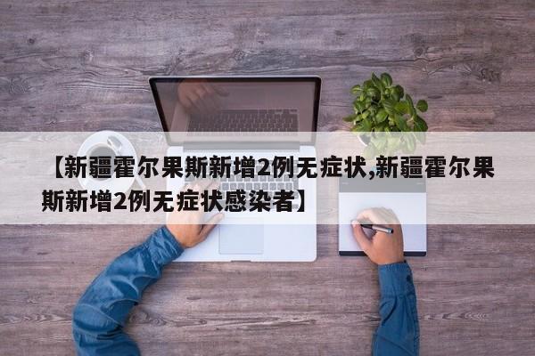 【新疆霍尔果斯新增2例无症状,新疆霍尔果斯新增2例无症状感染者】